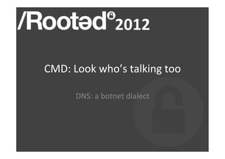 CMD:	
  Look	
  who’s	
  talking	
  too	
  

         DNS:	
  a	
  botnet	
  dialect	
  
 