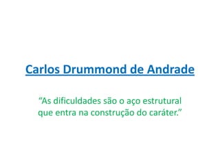 Carlos Drummond de Andrade

 “As dificuldades são o aço estrutural
 que entra na construção do caráter.”
 