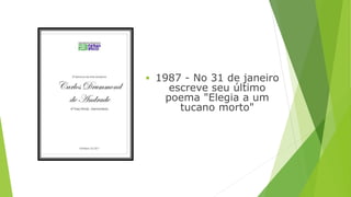  1987 - No 31 de janeiro 
escreve seu último 
poema "Elegia a um 
tucano morto" 
 