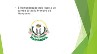  É homenageado pela escola de 
samba Estação Primeira de 
Mangueira 
 