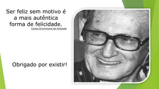 Ser feliz sem motivo é 
a mais autêntica 
forma de felicidade. 
Carlos Drummond de Andrade 
Obrigado por existir! 
