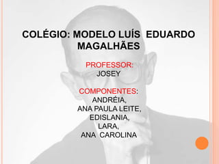 COLÉGIO: MODELO LUÍS EDUARDO
MAGALHÃES
PROFESSOR:
JOSEY
COMPONENTES:
ANDRÉIA,
ANA PAULA LEITE,
EDISLANIA,
LARA,
ANA CAROLINA
 
