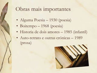 Obras mais importantes Alguma Poesia – 1930 (poesia) Boitempo – 1968 (poesia) Historia de dois amores – 1985 (infantil) Auto-retrato e outras crónicas – 1989 (prosa) 