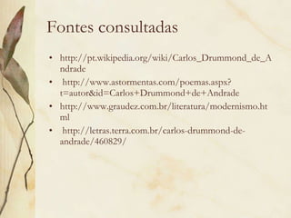 Fontes consultadas http://pt.wikipedia.org/wiki/Carlos_Drummond_de_Andrade http://www.astormentas.com/poemas.aspx?t=autor&id=Carlos+Drummond+de+Andrade http://www.graudez.com.br/literatura/modernismo.html http://letras.terra.com.br/carlos-drummond-de-andrade/460829/ 