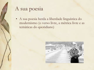 A sua poesia A sua poesia herda a liberdade linguística do modernismo (o verso livre, a métrica livre e as temáticas do quotidiano) 
