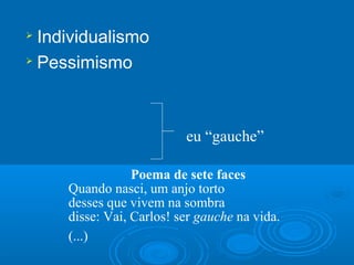  Individualismo

  Pessimismo



                          eu “gauche”

                 Poema de sete faces
     Quando nasci, um anjo torto
     desses que vivem na sombra
     disse: Vai, Carlos! ser gauche na vida.
     (...)
 