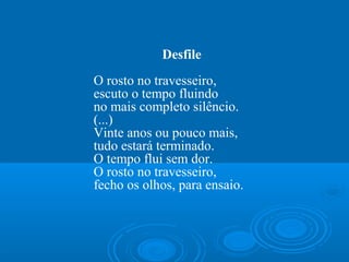 Desfile
O rosto no travesseiro,
escuto o tempo fluindo
no mais completo silêncio.
(...)
Vinte anos ou pouco mais,
tudo estará terminado.
O tempo flui sem dor.
O rosto no travesseiro,
fecho os olhos, para ensaio.
 