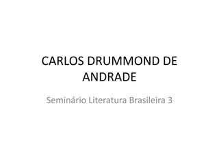 CARLOS DRUMMOND DE
      ANDRADE
Seminário Literatura Brasileira 3
 