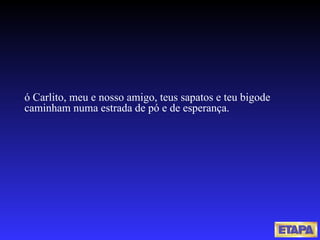 ó Carlito, meu e nosso amigo, teus sapatos e teu bigode caminham numa estrada de pó e de esperança. 