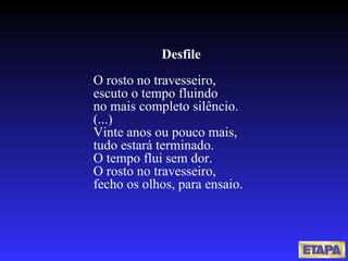 Desfile O rosto no travesseiro, escuto o tempo fluindo no mais completo silêncio. (...) Vinte anos ou pouco mais, tudo estará terminado. O tempo flui sem dor. O rosto no travesseiro, fecho os olhos, para ensaio. 