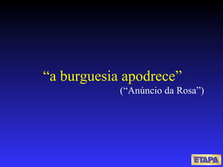 “ a burguesia apodrece” (“Anúncio da Rosa”) 