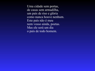 Uma cidade sem portas, de casas sem armadilha, um país de riso e glória como nunca houve nenhum. Este país não é meu nem vosso ainda, poetas. Mas ele será um dia o país de todo homem. 