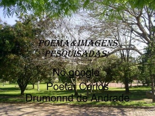 Poema&imagens pesquisadas:  No google  Poeta: Carlos Drumonnd de Andrade 
