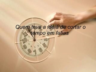 Quem teve a idéia de cortar o tempo em fatias   