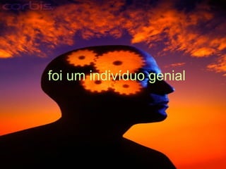foi um indivíduo genial   
