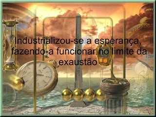 Industrializou-se a esperança,  fazendo-a funcionar no limite da exaustão  
