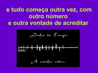 e tudo começa outra vez, com outro número  e outra vontade de acreditar   