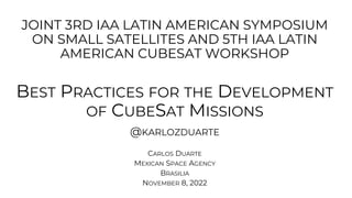 JOINT 3RD IAA LATIN AMERICAN SYMPOSIUM
ON SMALL SATELLITES AND 5TH IAA LATIN
AMERICAN CUBESAT WORKSHOP
BEST PRACTICES FOR THE DEVELOPMENT
OF CUBESAT MISSIONS
@KARLOZDUARTE
CARLOS DUARTE
MEXICAN SPACE AGENCY
BRASILIA
NOVEMBER 8, 2022
 