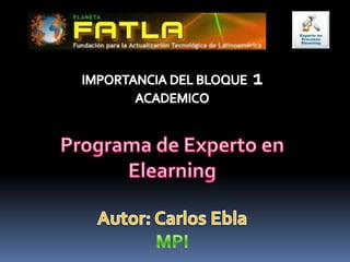 IMPORTANCIA DEL BLOQUE  1 ACADEMICO Programa de Experto en Elearning Autor: Carlos Ebla MPI 
