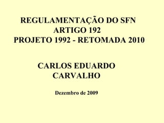 REGULAMENTAÇÃO DO SFN
ARTIGO 192
PROJETO 1992 - RETOMADA 2010
CARLOS EDUARDO
CARVALHO
Dezembro de 2009
 