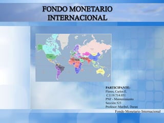 PARTICIPANTE:
Flores, Carlos E.
C.I:19.714.051
PNF - Mantenimiento
Sección 523
Profesor: Maribel, Duran
Fondo Monetario Internacional
 