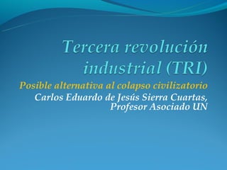 Posible alternativa al colapso civilizatorio
   Carlos Eduardo de Jesús Sierra Cuartas,
                     Profesor Asociado UN
 