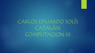 CARLOS EDUARDO SOLÍS
CATALÁN
COMPUTACION III
 