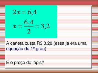 A caneta custa R$ 3,20 (essa já era uma 
equação de 1º grau)
E o preço do lápis?
 