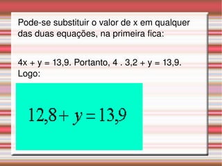 Pode­se substituir o valor de x em qualquer 
das duas equações, na primeira fica:
4x + y = 13,9. Portanto, 4 . 3,2 + y = 13,9. 
Logo:
 