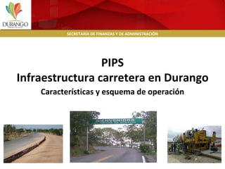 Características y esquema de operación PIPS Infraestructura carretera en Durango SECRETARÍA DE FINANZAS Y DE ADMINISTRACIÓN 