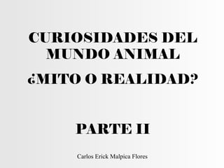 CURIOSIDADES DEL
MUNDO ANIMAL
¿MITO O REALIDAD?
PARTE II
Carlos Erick Malpica Flores
 