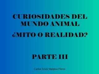 CURIOSIDADES DEL
MUNDO ANIMAL
¿MITO O REALIDAD?
PARTE III
Carlos Erick Malpica Flores
 