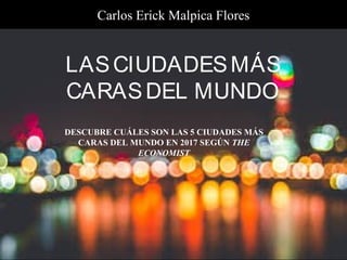 LASCIUDADESMÁS
CARASDEL MUNDO
DESCUBRE CUÁLES SON LAS 5 CIUDADES MÁS
CARAS DEL MUNDO EN 2017 SEGÚN THE
ECONOMIST
Carlos Erick Malpica Flores
 