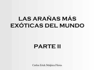 LAS ARAÑAS MÁS
EXÓTICAS DEL MUNDO
PARTE II
Carlos Erick Malpica Flores
 