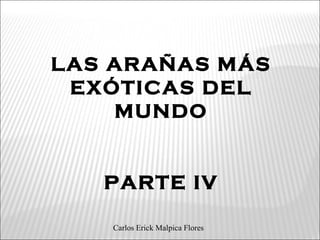 LAS ARAÑAS MÁS
EXÓTICAS DEL
MUNDO
PARTE IV
Carlos Erick Malpica Flores
 