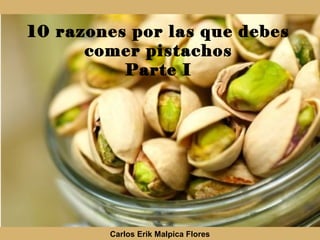 10 razones por las que debes
comer pistachos
Parte I
Carlos Erik Malpica Flores
 
