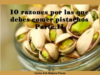 10 razones por las que
debes comer pistachos
Parte II
Carlos Erik Malpica Flores
 