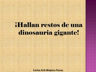 ¡Hallan restos de una
dinosauria gigante!
Carlos Erik Malpica Flores
 