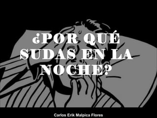 ¿POR QUÉ
SUDAS EN LA
NOCHE?
Carlos Erik Malpica Flores
 