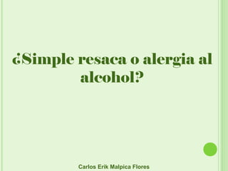 ¿Simple resaca o alergia al
alcohol?
Carlos Erik Malpica Flores
 
