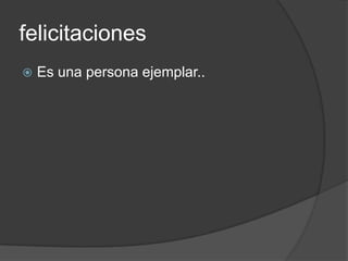 felicitaciones
Es una persona ejemplar..