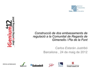 Construcció de dos embassaments de
                        regulació a la Comunitat de Regants de
                                       Gimenells i Pla de la Font

                                       Carlos Estarán Justribó
                               Barcelona , 24 de maig de 2012


Amb la col·laboració:
 