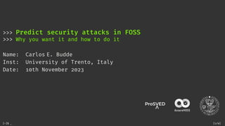 >>> Predict security attacks in FOSS
>>> Why you want it and how to do it
Name: Carlos E. Budde
Inst: University of Trento, Italy
Date: 10th November 2023
[~]$ _ [1/9]
 