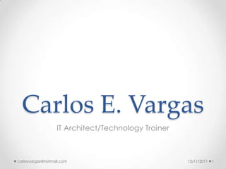 Carlos E. Vargas
                   IT Architect/Technology Trainer



carlosvargas@hotmail.com                             12/11/2011   1
 