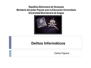 República Bolivariana de Venezuela
Ministerio del poder Popular para la Educación Universitaria
Universidad Bicentenaria de Aragua
Delitos Informáticos
Carlos Figuera
 