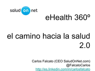 eHealth 360º
el camino hacia la salud
2.0
Carlos Falcato (CEO SaludOnNet.com)
@FalcatoCarlos
http://es.linkedin.com/in/carlosfalcato
 