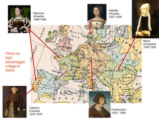 Maria
d’Ungheria
1505 1558
Ferdinando I
1503 - 1564
Isabella
d’Austria
1501-1526
Eleonora
d’Austria
1498-1558
Caterina
d’Austria
1507-1578
Clicca su
ogni
personaggio
e leggi la
storia.
 