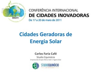 Cidades Geradoras de
    Energia Solar
          Carlos Faria Café
             Studio Equinócio
    Empresa dos Grupos Marca Solar e Sygma Solar
 