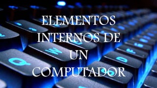 ELEMENTOS
INTERNOS DE
UN
COMPUTADOR
 