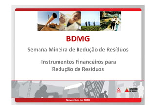 BDMG
Semana Mineira de Redução de Resíduos
Instrumentos Financeiros para
Redução de Resíduos
Novembro de 2010
 